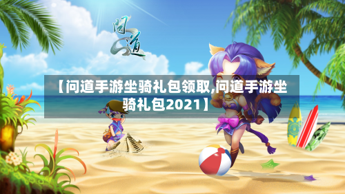 【问道手游坐骑礼包领取,问道手游坐骑礼包2021】-第3张图片