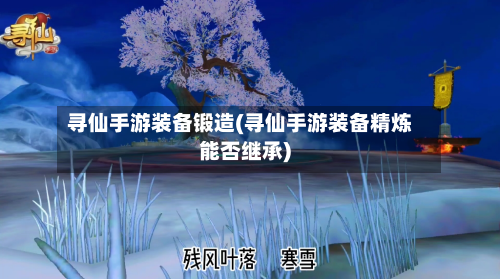 寻仙手游装备锻造(寻仙手游装备精炼能否继承)-第2张图片
