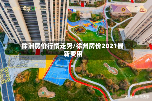 徐洲房价行情走势/徐州房价2021最新费用-第3张图片
