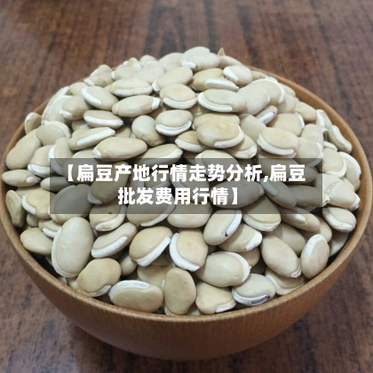 【扁豆产地行情走势分析,扁豆批发费用行情】-第2张图片