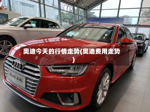 奥迪今天的行情走势(奥迪费用走势)-第2张图片