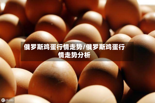 俄罗斯鸡蛋行情走势/俄罗斯鸡蛋行情走势分析