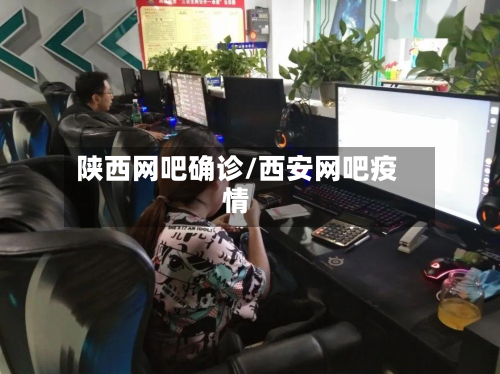陕西网吧确诊/西安网吧疫情-第2张图片