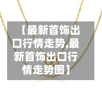 【最新首饰出口行情走势,最新首饰出口行情走势图】