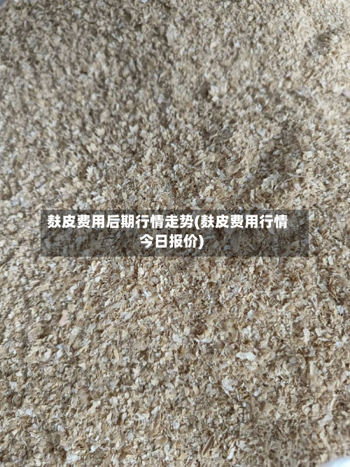 麸皮费用后期行情走势(麸皮费用行情今日报价)