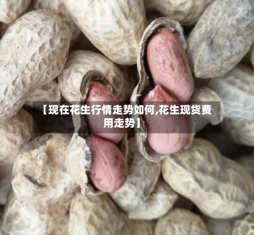 【现在花生行情走势如何,花生现货费用走势】-第2张图片