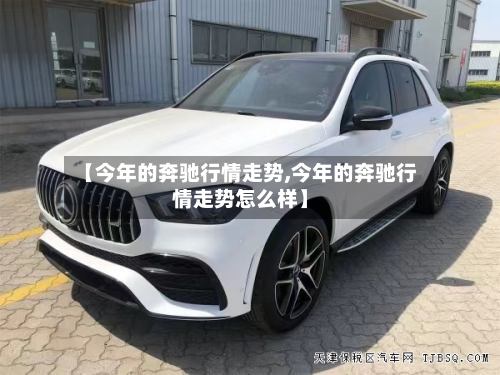 【今年的奔驰行情走势,今年的奔驰行情走势怎么样】