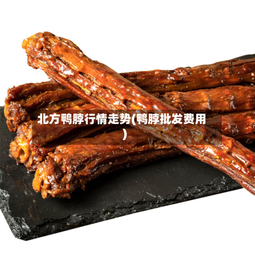 北方鸭脖行情走势(鸭脖批发费用)-第2张图片