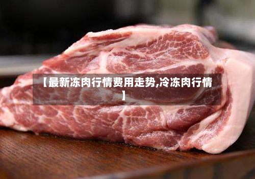 【最新冻肉行情费用走势,冷冻肉行情】