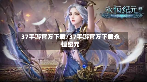 37手游官方下载/37手游官方下载永恒纪元