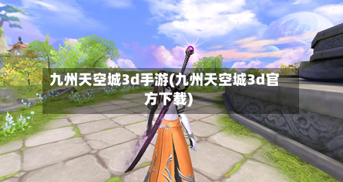 九州天空城3d手游(九州天空城3d官方下载)-第3张图片