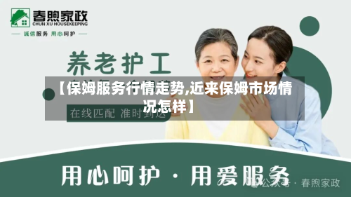 【保姆服务行情走势,近来保姆市场情况怎样】-第3张图片