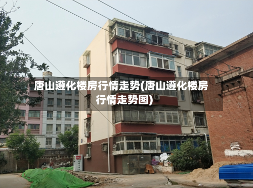 唐山遵化楼房行情走势(唐山遵化楼房行情走势图)-第2张图片