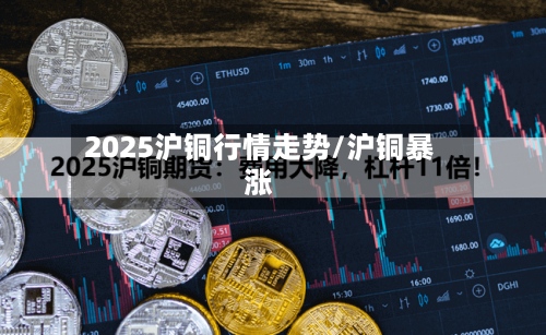 2025沪铜行情走势/沪铜暴涨