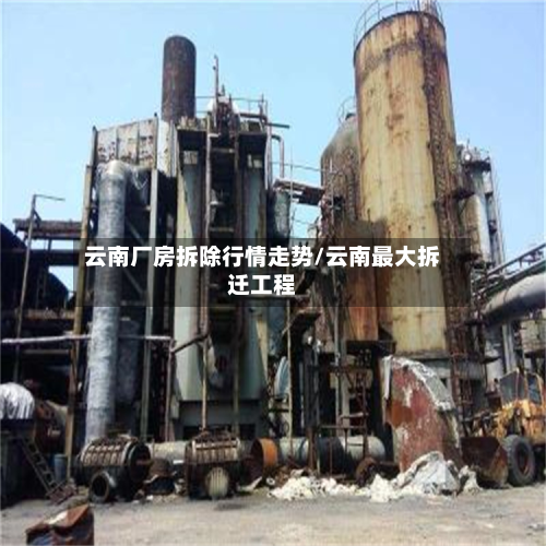 云南厂房拆除行情走势/云南最大拆迁工程