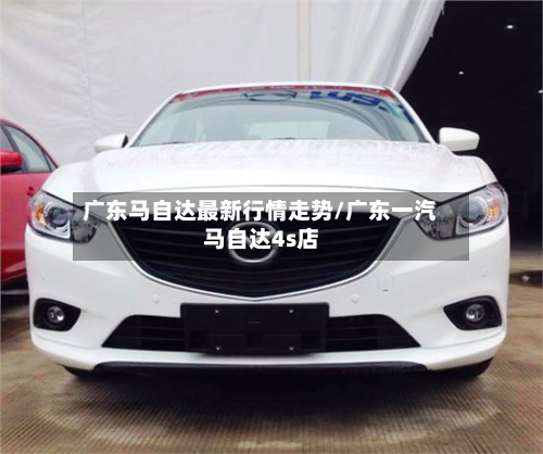 广东马自达最新行情走势/广东一汽马自达4s店-第2张图片