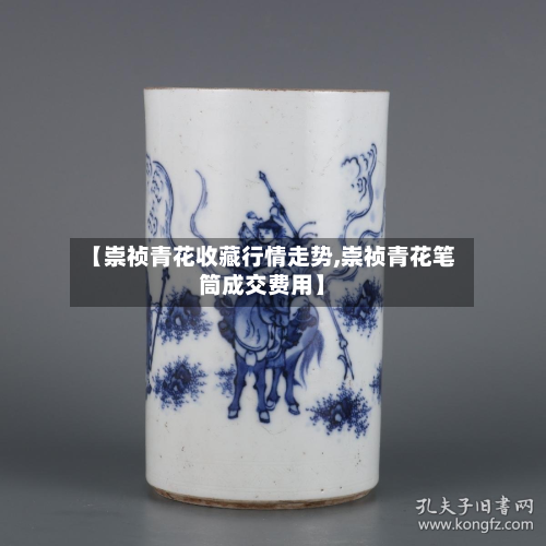 【崇祯青花收藏行情走势,崇祯青花笔筒成交费用】