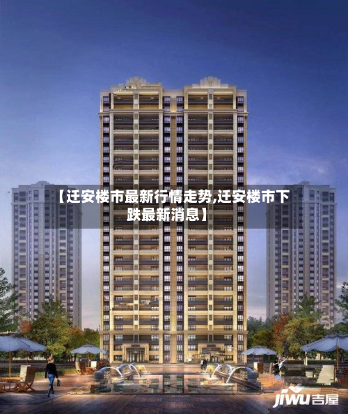 【迁安楼市最新行情走势,迁安楼市下跌最新消息】