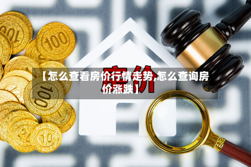 【怎么查看房价行情走势,怎么查询房价涨跌】