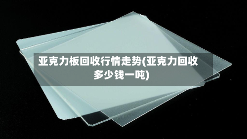 亚克力板回收行情走势(亚克力回收多少钱一吨)
