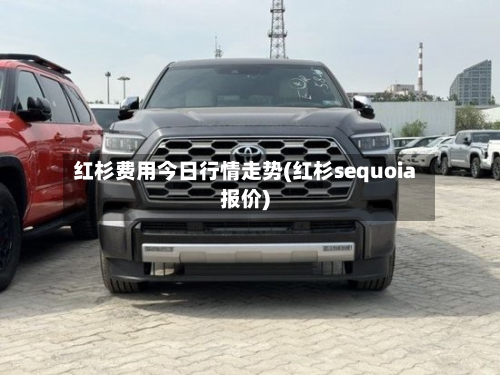 红杉费用今日行情走势(红杉sequoia报价)-第2张图片