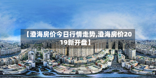 【澄海房价今日行情走势,澄海房价2019新开盘】-第2张图片