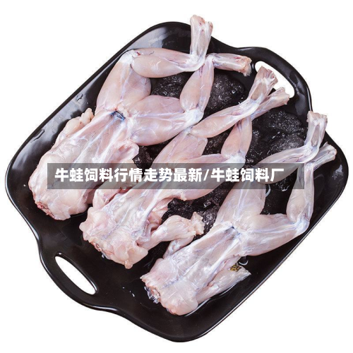 牛蛙饲料行情走势最新/牛蛙饲料厂