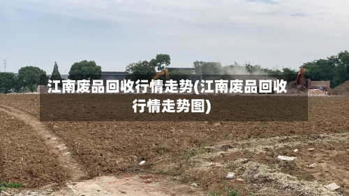 江南废品回收行情走势(江南废品回收行情走势图)-第2张图片