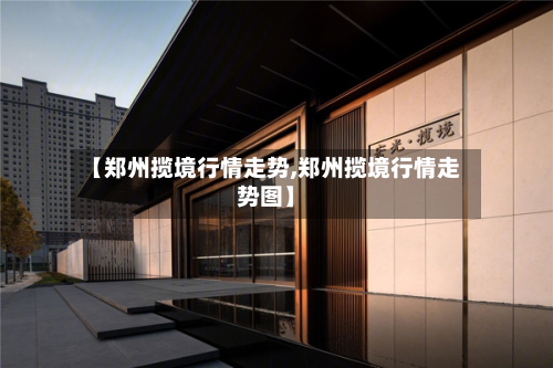 【郑州揽境行情走势,郑州揽境行情走势图】-第3张图片