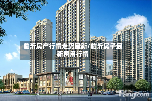 临沂房产行情走势最新/临沂房子最新费用行情