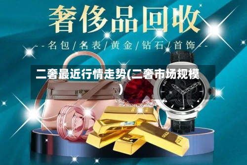 二奢最近行情走势(二奢市场规模)-第2张图片