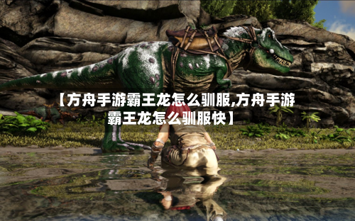 【方舟手游霸王龙怎么驯服,方舟手游霸王龙怎么驯服快】-第2张图片