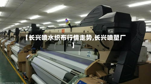 【长兴喷水织布行情走势,长兴喷塑厂】