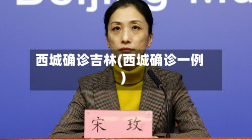 西城确诊吉林(西城确诊一例)-第2张图片