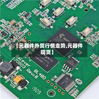 【元器件外贸行情走势,元器件现货】-第3张图片