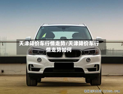 天津降价车行情走势/天津降价车行情走势如何