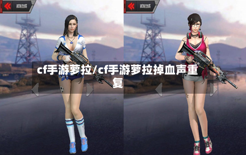 cf手游萝拉/cf手游萝拉掉血声重复-第2张图片
