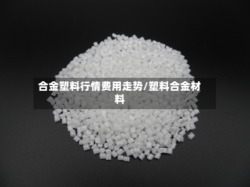 合金塑料行情费用走势/塑料合金材料-第3张图片