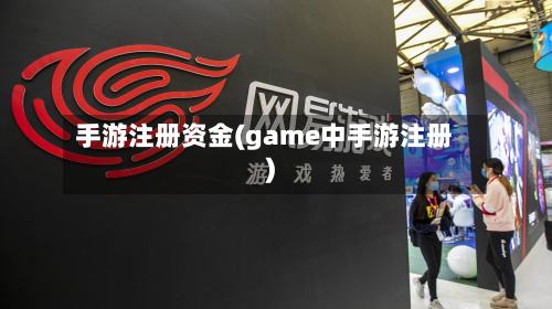 手游注册资金(game中手游注册)-第2张图片