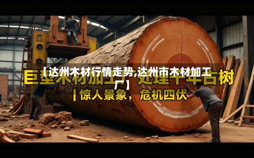 【达州木材行情走势,达州市木材加工厂】