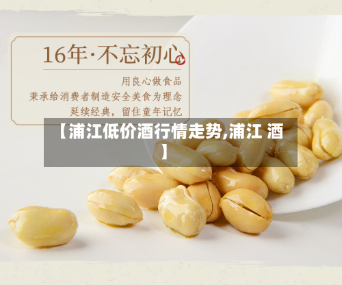 【浦江低价酒行情走势,浦江 酒】-第3张图片