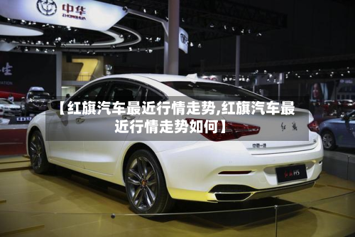 【红旗汽车最近行情走势,红旗汽车最近行情走势如何】