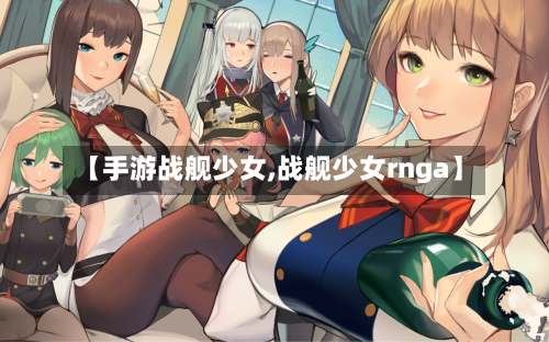 【手游战舰少女,战舰少女rnga】