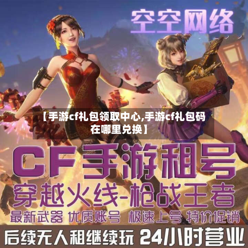 【手游cf礼包领取中心,手游cf礼包码在哪里兑换】