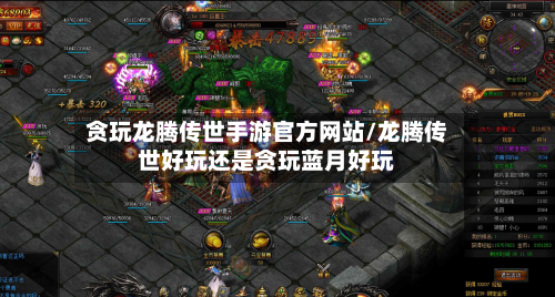 贪玩龙腾传世手游官方网站/龙腾传世好玩还是贪玩蓝月好玩-第3张图片
