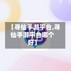 【寻仙手游平台,寻仙手游平台哪个好】-第2张图片
