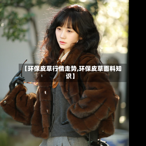 【环保皮草行情走势,环保皮草面料知识】