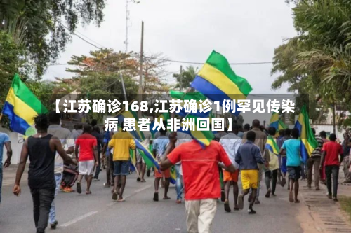 【江苏确诊168,江苏确诊1例罕见传染病 患者从非洲回国】
