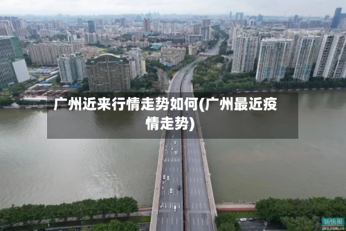 广州近来行情走势如何(广州最近疫情走势)