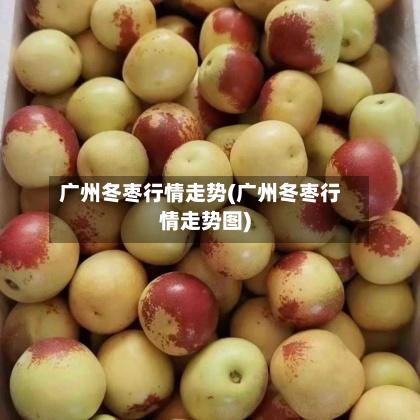 广州冬枣行情走势(广州冬枣行情走势图)